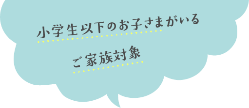 小学生以下のお子さまがいるご家族対象